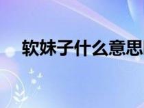 軟妹子什么意思?。ㄜ浢米邮鞘裁匆馑迹? title=