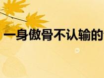 一身傲骨不認(rèn)輸?shù)木渥樱ú环數(shù)慕?jīng)典語錄) 一身傲骨不認(rèn)輸?shù)木渥樱ú环數(shù)慕?jīng)典語錄)