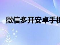 微信多開(kāi)安卓手機(jī)怎么弄(微信多開(kāi)安卓) 微信多開(kāi)安卓手機(jī)怎么弄(微信多開(kāi)安卓)