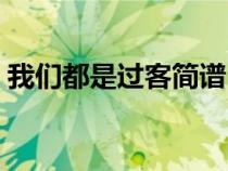 我們都是過客簡(jiǎn)譜(我們都是過客是什么歌) 我們都是過客簡(jiǎn)譜(我們都是過客是什么歌)