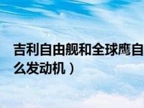 吉利自由艦和全球鷹自由艦?zāi)膫€(gè)好(吉利全球鷹自由艦是什么發(fā)動(dòng)機(jī)) 吉利自由艦和全球鷹自由艦?zāi)膫€(gè)好(吉利全球鷹自由艦是什么發(fā)動(dòng)機(jī))