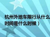 杭州外地車限行從什么時候開始（杭州對外地車限行的具體時間是什么時候）