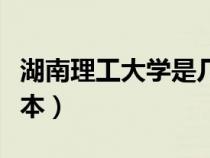 湖南理工大學是幾本學校（湖南理工大學是幾本）