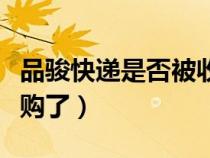 品駿快遞是否被收購了呢（品駿快遞是否被收購了）