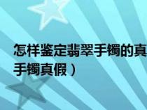 怎樣鑒定翡翠手鐲的真假最簡(jiǎn)單的方法（自己怎么鑒定翡翠手鐲真假）