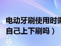 電動(dòng)牙刷使用時(shí)需要自己刷嗎（電動(dòng)牙刷需要自己上下刷嗎）