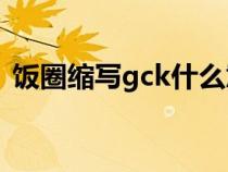 飯圈縮寫gck什么意思（飯圈gkd什么意思）