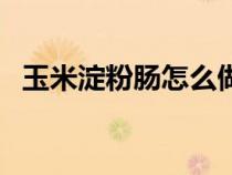 玉米淀粉腸怎么做好吃（粉腸怎么做好吃）