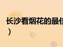 長(zhǎng)沙看煙花的最佳位置(長(zhǎng)沙看煙花最佳位置) 長(zhǎng)沙看煙花的最佳位置(長(zhǎng)沙看煙花最佳位置)
