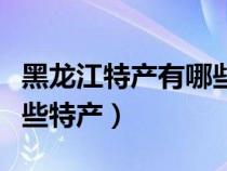 黑龍江特產(chǎn)有哪些特產(chǎn)圖片（黑龍江特產(chǎn)有哪些特產(chǎn)）