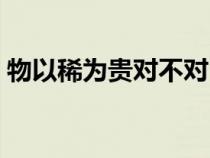 物以稀為貴對(duì)不對(duì)(物以稀為貴能說(shuō)明什么) 物以稀為貴對(duì)不對(duì)(物以稀為貴能說(shuō)明什么)