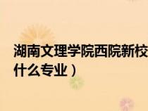 湖南文理學(xué)院西院新校區(qū)詳細(xì)地址（湖南文理學(xué)院西院都有什么專業(yè)）