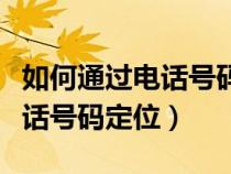 如何通過電話號(hào)碼定位對方行蹤（如何通過電話號(hào)碼定位）