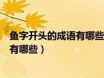 魚字開頭的成語有哪些成語大全集及解釋（魚字開頭的成語有哪些）