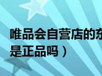 唯品會自營店的東西是真的嗎（唯品會的東西是正品嗎）