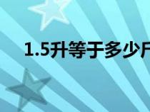 1.5升等于多少斤?。?.5升等于多少斤）