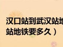 漢口站到武漢站地鐵多久一班（漢口站到武漢站地鐵要多久）