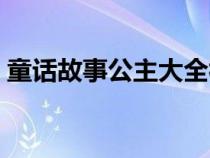 童話故事公主大全視頻（童話故事公主大全）