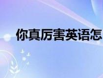 你真厲害英語(yǔ)怎么說(shuō)（厲害英語(yǔ)怎么說(shuō)）