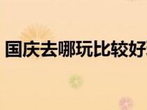 國慶去哪玩比較好玩（國慶去哪兒玩比較好）