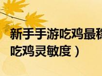 新手手游吃雞最穩(wěn)靈敏度（新手玩家最適合的吃雞靈敏度）