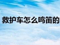 救護車怎么鳴笛的（救護車怎么叫的警鳴聲）
