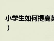 小學生如何提高英語聽力（如何提高英語聽力）