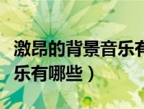 激昂的背景音樂有哪些純音樂（激昂的背景音樂有哪些）