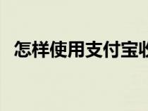 怎樣使用支付寶收款碼（怎樣使用支付寶）