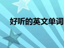 好聽(tīng)的英文單詞唯美（好聽(tīng)的英文單詞）