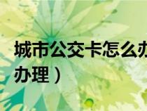 城市公交卡怎么辦理流程圖（城市公交卡怎么辦理）