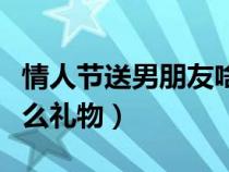 情人節(jié)送男朋友啥禮物合適（情人節(jié)送男友什么禮物）