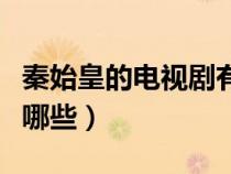 秦始皇的電視劇有哪些新(秦始皇的電視劇有哪些) 秦始皇的電視劇有哪些新(秦始皇的電視劇有哪些)