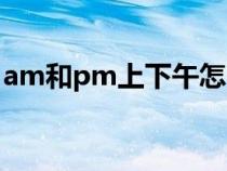 am和pm上下午怎么分（下午是pm還是am）