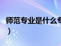 師范專業(yè)是什么專業(yè)類別（師范專業(yè)是指哪些）