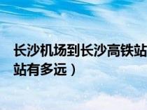 長沙機場到長沙高鐵站有多遠怎么走（長沙機場到長沙高鐵站有多遠）