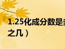 1.25化成分?jǐn)?shù)是多少?(1.25化成分?jǐn)?shù)是幾分之幾) 1.25化成分?jǐn)?shù)是多少?(1.25化成分?jǐn)?shù)是幾分之幾)