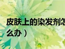 皮膚上的染發(fā)劑怎么去除（染發(fā)膏弄到臉上怎么辦）