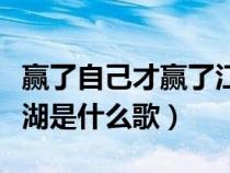 贏了自己才贏了江湖原唱（贏了自己才贏了江湖是什么歌）