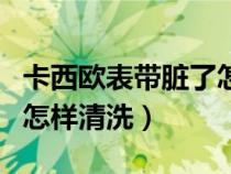 卡西歐表帶臟了怎樣清洗掉（卡西歐表帶臟了怎樣清洗）