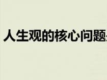 人生觀的核心問題是( )問題（人生觀的核心）