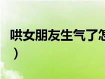 哄女朋友生氣了怎么哄（哄女朋友生氣怎么哄）
