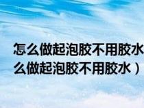 怎么做起泡膠不用膠水和成型水和粘土和剃須泡和甘油（怎么做起泡膠不用膠水）