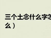 三個土念什么字怎么讀音和解釋（三個土念什么）