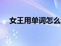 女王用單詞怎么讀（女王用單詞怎么說）