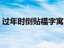 過(guò)年時(shí)倒貼福字寓意（過(guò)年時(shí)倒貼福的寓意）