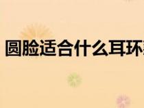 圓臉適合什么耳環(huán)款式（圓臉適合什么耳環(huán)）