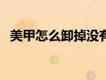 美甲怎么卸掉沒(méi)有卸甲油（美甲怎么卸掉）