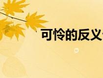 可憐的反義詞（可憐的近義詞）