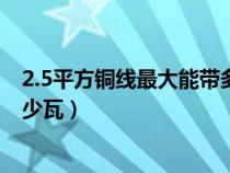 2.5平方銅線最大能帶多少瓦電流（2.5平方銅線最大能帶多少瓦）